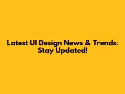 Latest UI Design News & Trends: Stay Updated!