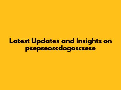 Latest Updates and Insights on psepseoscdogoscsese