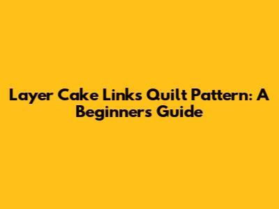 Layer Cake Links Quilt Pattern: A Beginner's Guide
