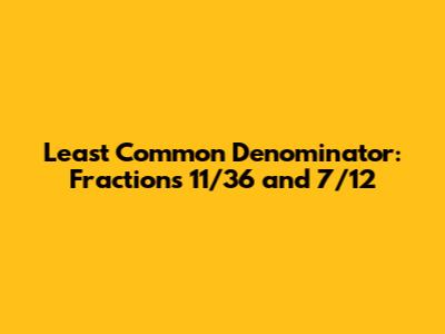 Least Common Denominator: Fractions 11/36 and 7/12