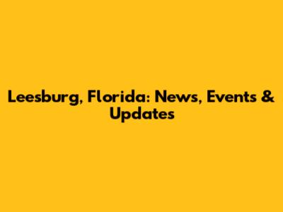 Leesburg, Florida: News, Events & Updates