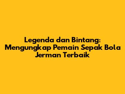 Legenda dan Bintang: Mengungkap Pemain Sepak Bola Jerman Terbaik