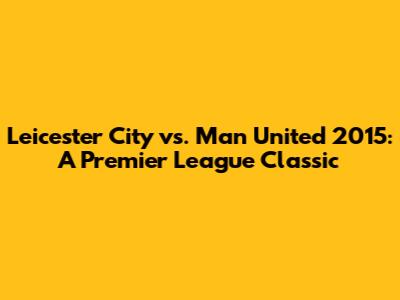 Leicester City vs. Man United 2015: A Premier League Classic