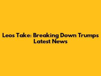 Leo's Take: Breaking Down Trump's Latest News
