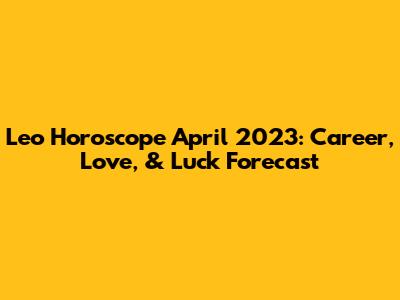 Leo Horoscope April 2023: Career, Love, & Luck Forecast