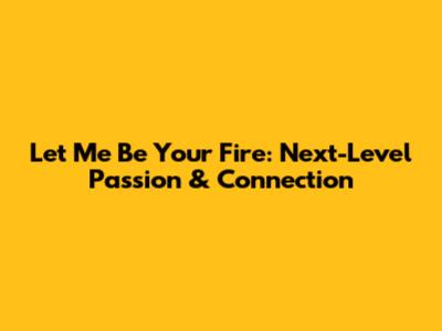 Let Me Be Your Fire: Next-Level Passion & Connection