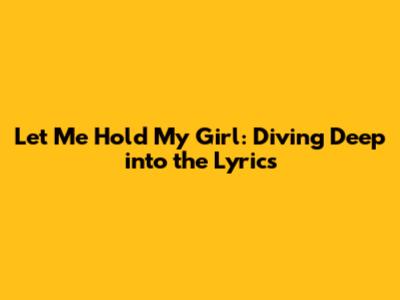 Let Me Hold My Girl: Diving Deep into the Lyrics