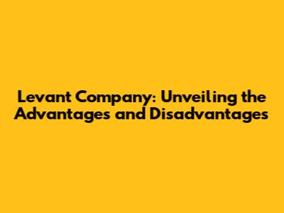 Levant Company: Unveiling the Advantages and Disadvantages
