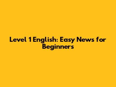 Level 1 English: Easy News for Beginners