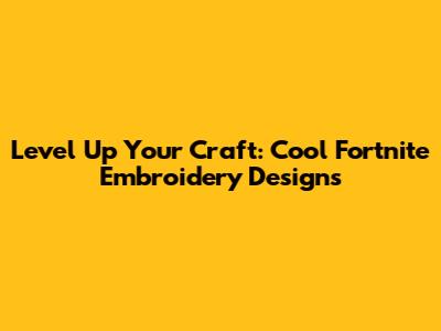 Level Up Your Craft: Cool Fortnite Embroidery Designs
