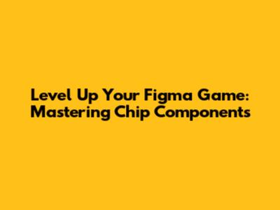 Level Up Your Figma Game: Mastering Chip Components
