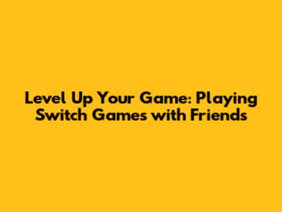 Level Up Your Game: Playing Switch Games with Friends
