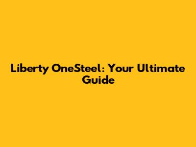 Liberty OneSteel: Your Ultimate Guide