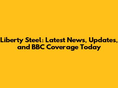 Liberty Steel: Latest News, Updates, and BBC Coverage Today