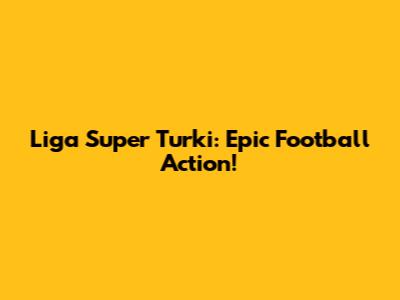 Liga Super Turki: Epic Football Action!
