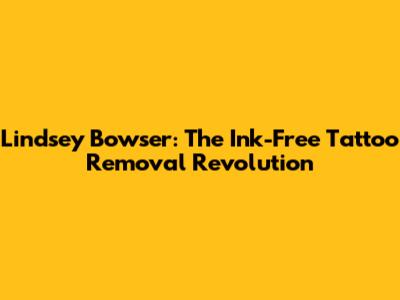 Lindsey Bowser: The Ink-Free Tattoo Removal Revolution