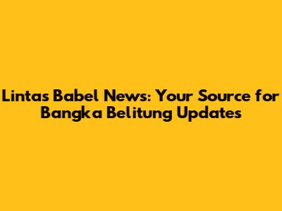 Lintas Babel News: Your Source for Bangka Belitung Updates