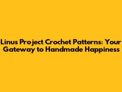Linus Project Crochet Patterns: Your Gateway to Handmade Happiness