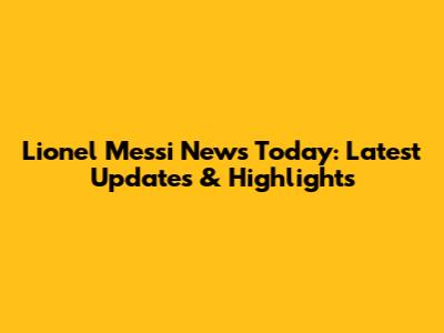 Lionel Messi News Today: Latest Updates & Highlights