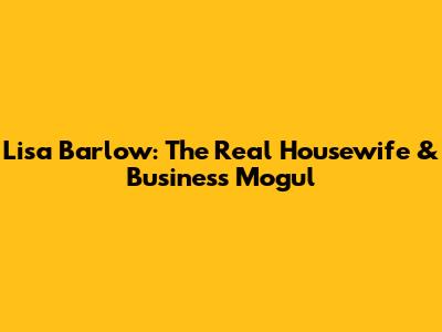 Lisa Barlow: The Real Housewife & Business Mogul