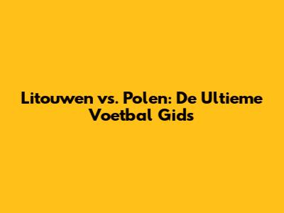 Litouwen vs. Polen: De Ultieme Voetbal Gids