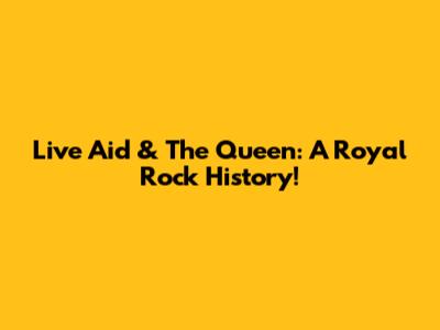Live Aid & The Queen: A Royal Rock History!