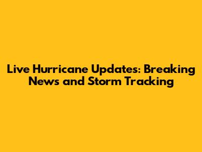 Live Hurricane Updates: Breaking News and Storm Tracking
