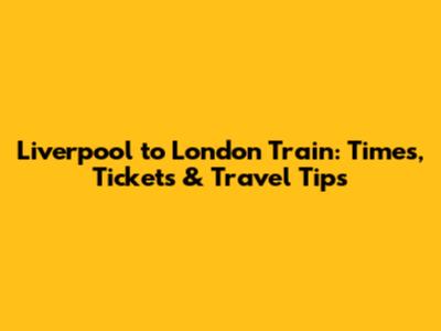 Liverpool to London Train: Times, Tickets & Travel Tips