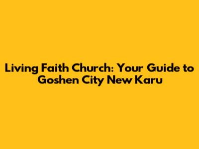 Living Faith Church: Your Guide to Goshen City New Karu