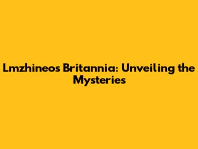 Lmzhineos Britannia: Unveiling the Mysteries