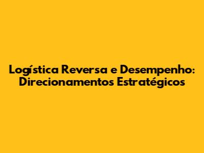 Logística Reversa e Desempenho: Direcionamentos Estratégicos