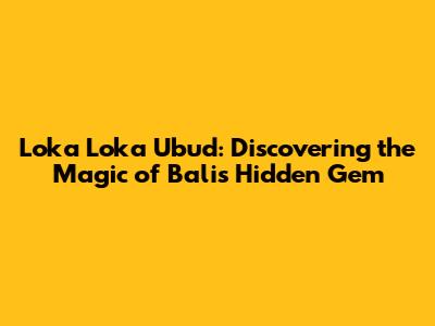 Loka Loka Ubud: Discovering the Magic of Bali's Hidden Gem