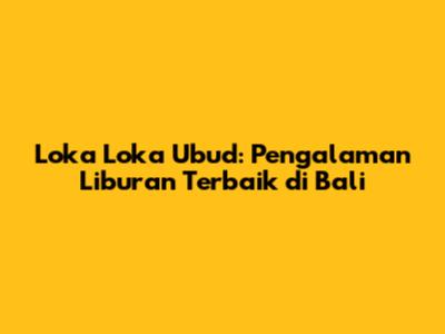 Loka Loka Ubud: Pengalaman Liburan Terbaik di Bali