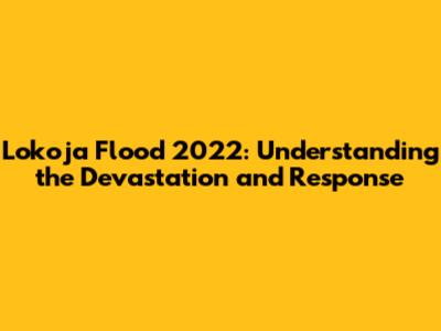 Lokoja Flood 2022: Understanding the Devastation and Response