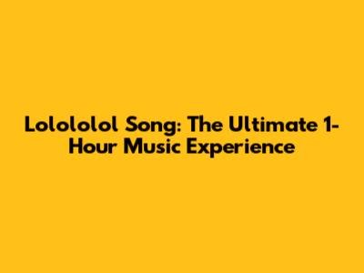 Lolololol Song: The Ultimate 1-Hour Music Experience