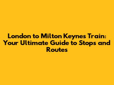 London to Milton Keynes Train: Your Ultimate Guide to Stops and Routes