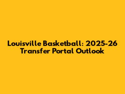 Louisville Basketball: 2025-26 Transfer Portal Outlook