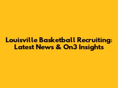 Louisville Basketball Recruiting: Latest News & On3 Insights