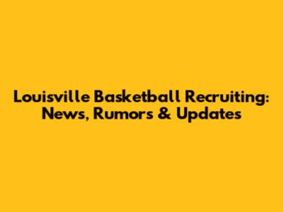 Louisville Basketball Recruiting: News, Rumors & Updates