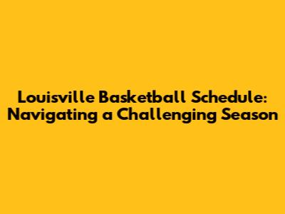 Louisville Basketball Schedule: Navigating a Challenging Season