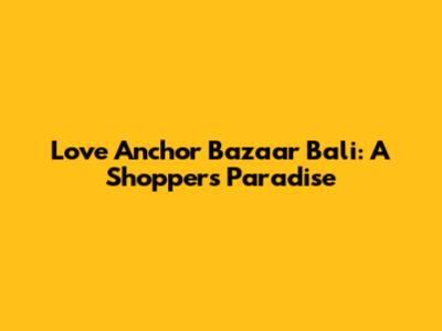 Love Anchor Bazaar Bali: A Shopper's Paradise