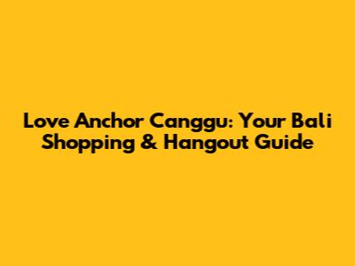 Love Anchor Canggu: Your Bali Shopping & Hangout Guide