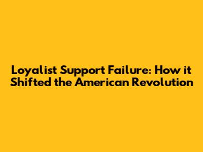 Loyalist Support Failure: How it Shifted the American Revolution