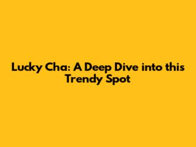 Lucky Cha: A Deep Dive into this Trendy Spot