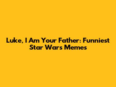 Luke, I Am Your Father: Funniest Star Wars Memes