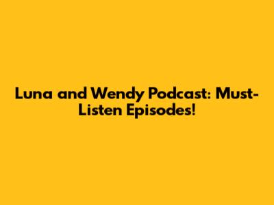 Luna and Wendy Podcast: Must-Listen Episodes!