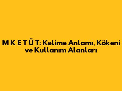 M K E T Ü T: Kelime Anlamı, Kökeni ve Kullanım Alanları