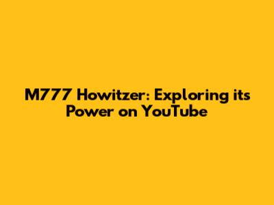M777 Howitzer: Exploring its Power on YouTube