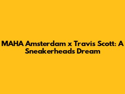 MAHA Amsterdam x Travis Scott: A Sneakerhead's Dream