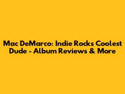 Mac DeMarco: Indie Rock's Coolest Dude - Album Reviews & More